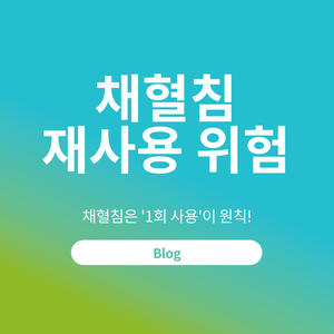 채혈침 재사용의 위험, 채혈침은 ‘1 회 사용’이 원칙!