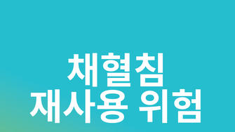 채혈침 재사용의 위험, 채혈침은 ‘1 회 사용’이 원칙!